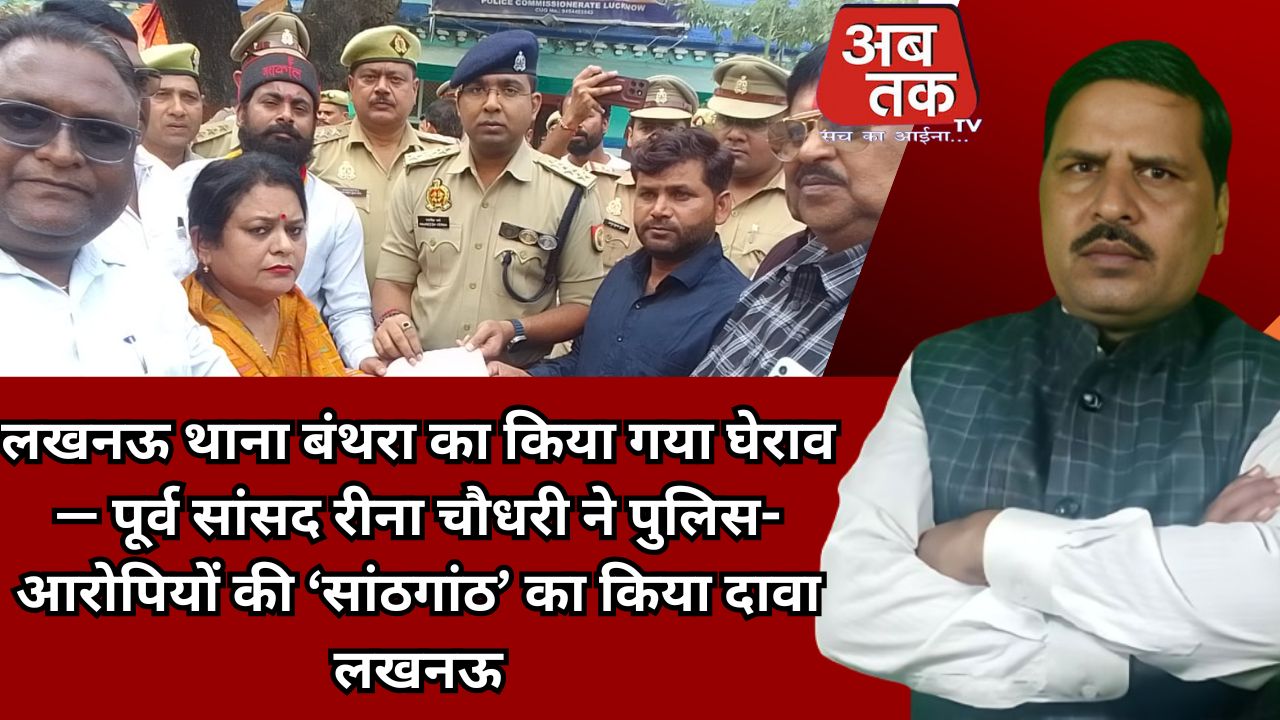 लखनऊ थाना बंथरा का किया गया घेराव — पूर्व सांसद रीना चौधरी ने पुलिस-आरोपियों की ‘सांठगांठ’ का किया दावा लखनऊ