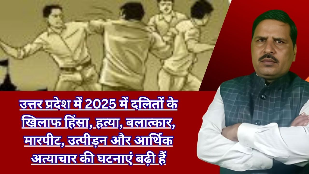 उत्तर प्रदेश में 2025 में दलितों के खिलाफ हिंसा, हत्या, बलात्कार, मारपीट, उत्पीड़न और आर्थिक अत्याचार की घटनाएं बढ़ी हैं,
