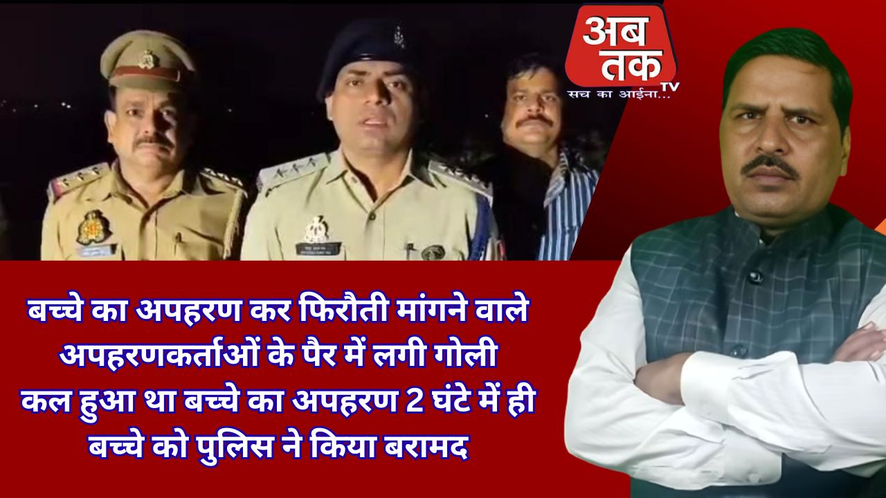 बच्चे का अपहरण कर फिरौती मांगने वाले अपहरणकर्ताओं के पैर में लगी गोली  कल हुआ था बच्चे का अपहरण 2 घंटे में ही बच्चे को पुलिस ने किया बरामद